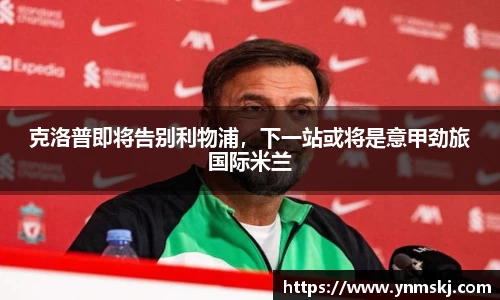 克洛普即将告别利物浦，下一站或将是意甲劲旅国际米兰