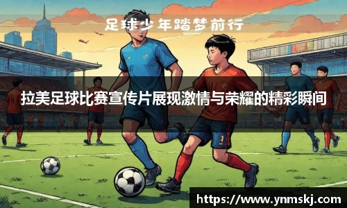 拉美足球比赛宣传片展现激情与荣耀的精彩瞬间