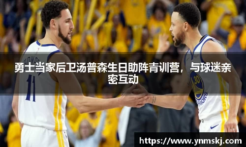 勇士当家后卫汤普森生日助阵青训营，与球迷亲密互动
