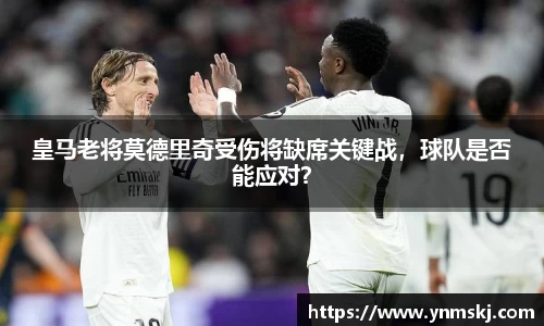皇马老将莫德里奇受伤将缺席关键战，球队是否能应对？