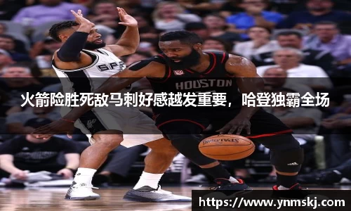 火箭险胜死敌马刺好感越发重要，哈登独霸全场