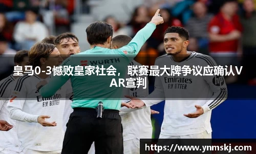皇马0-3憾败皇家社会，联赛最大牌争议应确认VAR宣判