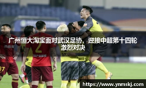 广州恒大淘宝面对武汉足协，迎接中超第十四轮激烈对决