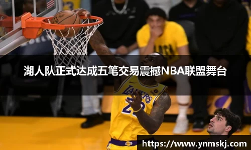 湖人队正式达成五笔交易震撼NBA联盟舞台