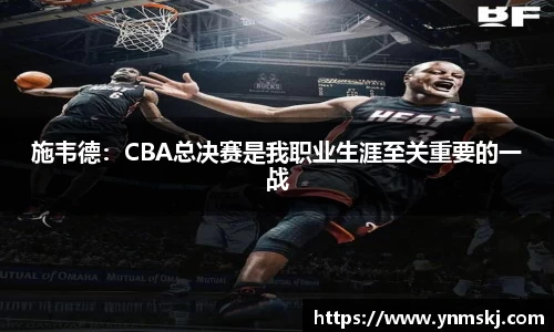 施韦德：CBA总决赛是我职业生涯至关重要的一战
