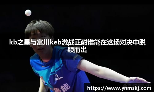 kb之星与富川keb激战正酣谁能在这场对决中脱颖而出