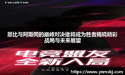 恩比与阿斯罔的巅峰对决谁将成为胜者揭晓精彩战局与未来展望