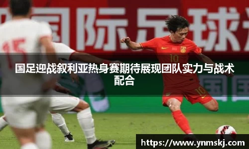 国足迎战叙利亚热身赛期待展现团队实力与战术配合