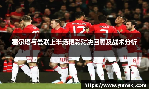 塞尔塔与曼联上半场精彩对决回顾及战术分析