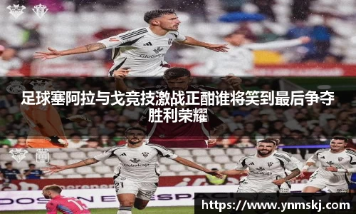 足球塞阿拉与戈竞技激战正酣谁将笑到最后争夺胜利荣耀