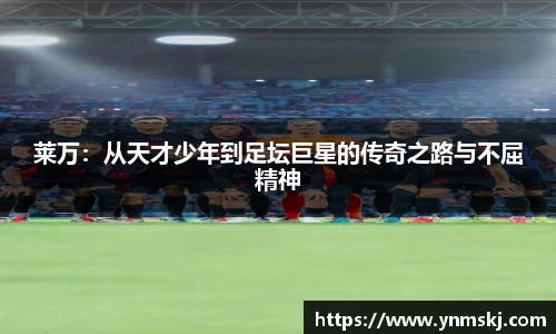 莱万：从天才少年到足坛巨星的传奇之路与不屈精神