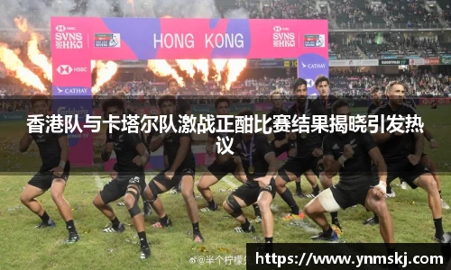 香港队与卡塔尔队激战正酣比赛结果揭晓引发热议