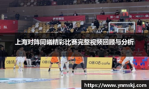 上海对阵同曦精彩比赛完整视频回顾与分析