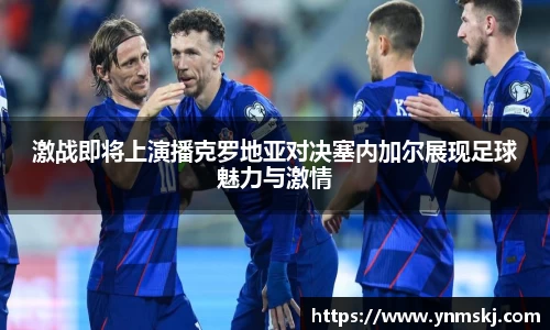 激战即将上演播克罗地亚对决塞内加尔展现足球魅力与激情