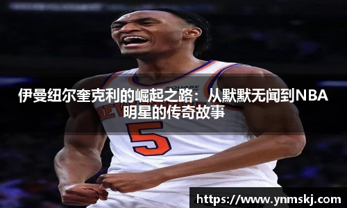伊曼纽尔奎克利的崛起之路：从默默无闻到NBA明星的传奇故事