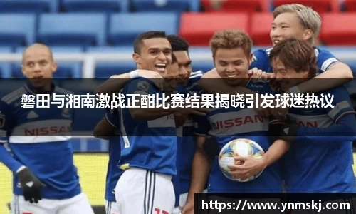 磐田与湘南激战正酣比赛结果揭晓引发球迷热议