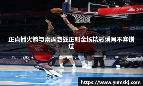 正直播火箭与雷霆激战正酣全场精彩瞬间不容错过