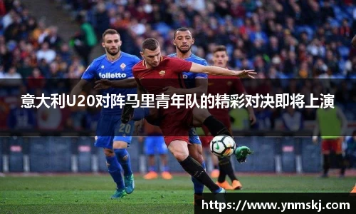 意大利U20对阵马里青年队的精彩对决即将上演