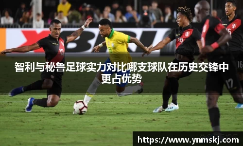智利与秘鲁足球实力对比哪支球队在历史交锋中更占优势