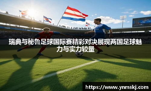 瑞典与秘鲁足球国际赛精彩对决展现两国足球魅力与实力较量