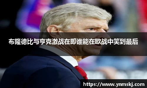 布隆德比与亨克激战在即谁能在欧战中笑到最后