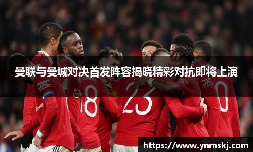 曼联与曼城对决首发阵容揭晓精彩对抗即将上演