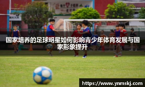国家培养的足球明星如何影响青少年体育发展与国家形象提升