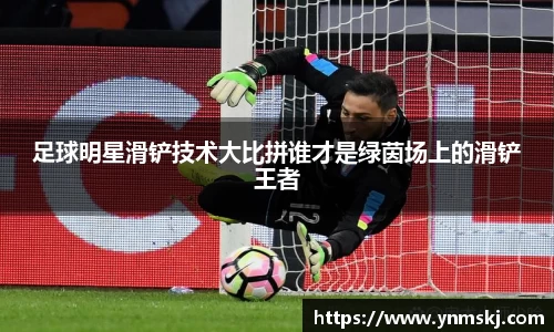 足球明星滑铲技术大比拼谁才是绿茵场上的滑铲王者