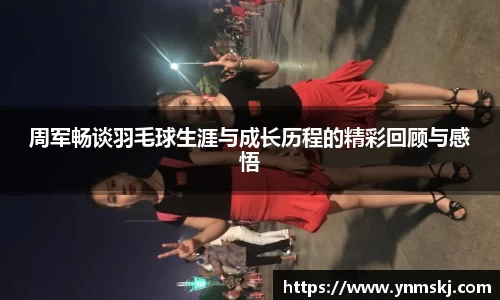 周军畅谈羽毛球生涯与成长历程的精彩回顾与感悟