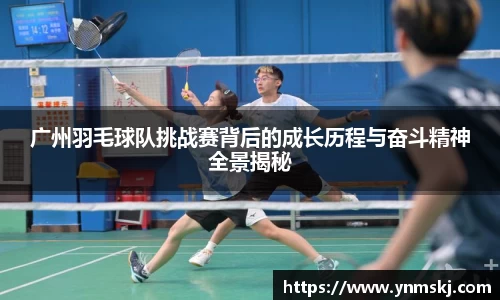 广州羽毛球队挑战赛背后的成长历程与奋斗精神全景揭秘