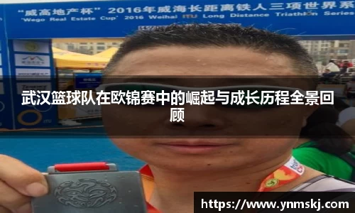 武汉篮球队在欧锦赛中的崛起与成长历程全景回顾