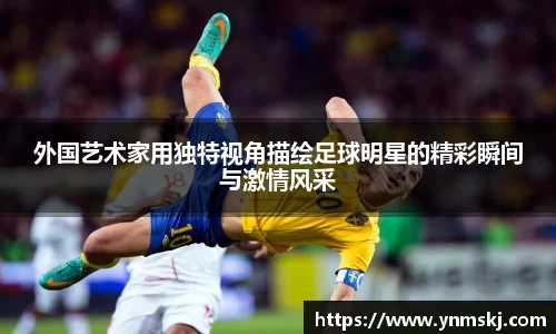 外国艺术家用独特视角描绘足球明星的精彩瞬间与激情风采