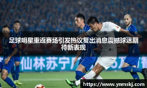 足球明星重返赛场引发热议复出消息震撼球迷期待新表现