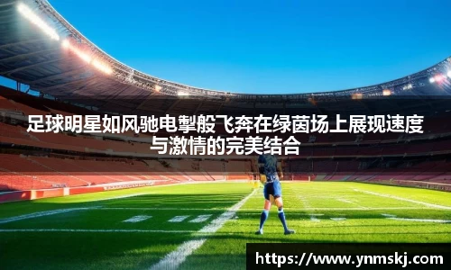 足球明星如风驰电掣般飞奔在绿茵场上展现速度与激情的完美结合