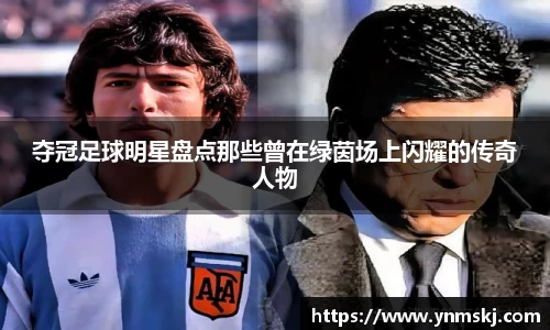夺冠足球明星盘点那些曾在绿茵场上闪耀的传奇人物