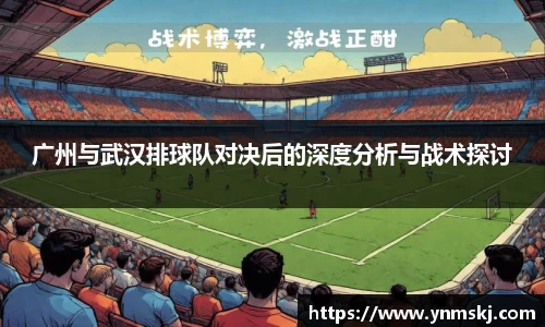 广州与武汉排球队对决后的深度分析与战术探讨