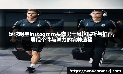 足球明星Instagram头像男士风格解析与推荐，展现个性与魅力的完美选择
