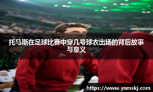 托马斯在足球比赛中穿几号球衣出场的背后故事与意义
