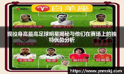 现役身高最高足球明星揭秘与他们在赛场上的独特优势分析