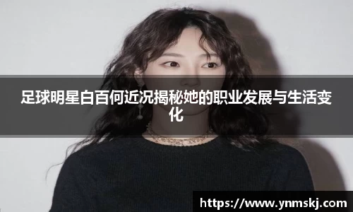 足球明星白百何近况揭秘她的职业发展与生活变化