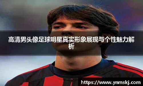 高清男头像足球明星真实形象展现与个性魅力解析